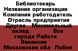 Библиотекарь › Название организации ­ Компания-работодатель › Отрасль предприятия ­ Другое › Минимальный оклад ­ 18 000 - Все города Работа » Вакансии   . Московская обл.,Лобня г.